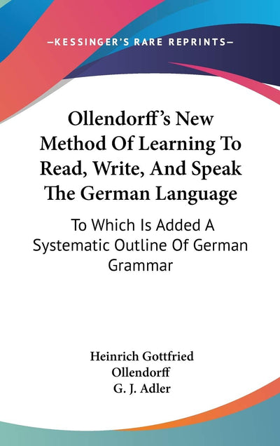 Ollendorff's New Method Of Learning To Read, Write, And Speak The German Language: To Which Is Added A Systematic Outline Of German Grammar