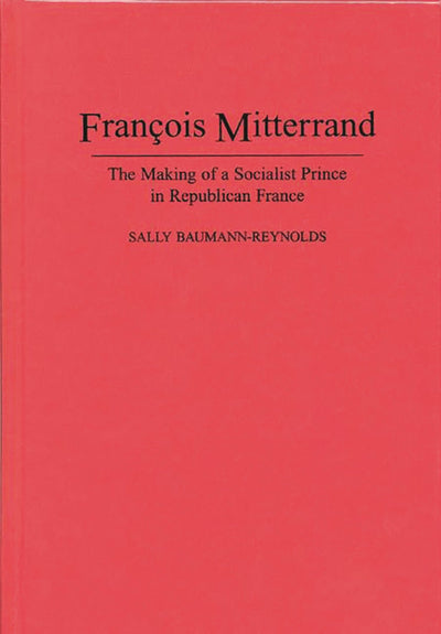 Francois Mitterrand: The Making of a Socialist Prince in Republican France