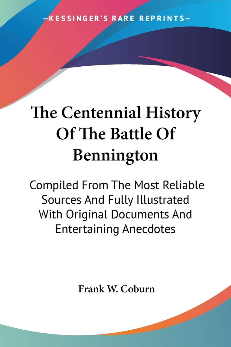 The Centennial History Of The Battle Of Bennington: Compiled From The Most Reliable Sources And Fully Illustrated With Original Documents And Entertaining Anecdotes