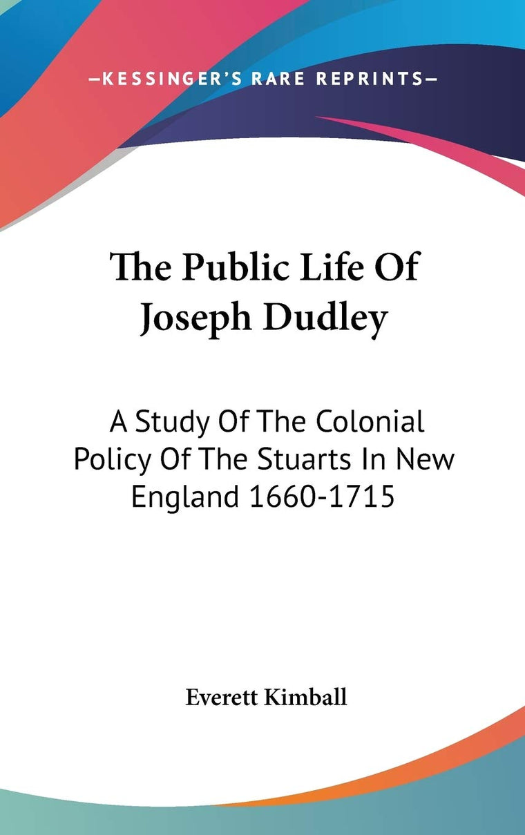 The Public Life Of Joseph Dudley: A Study Of The Colonial Policy Of The Stuarts In New England 1660-1715