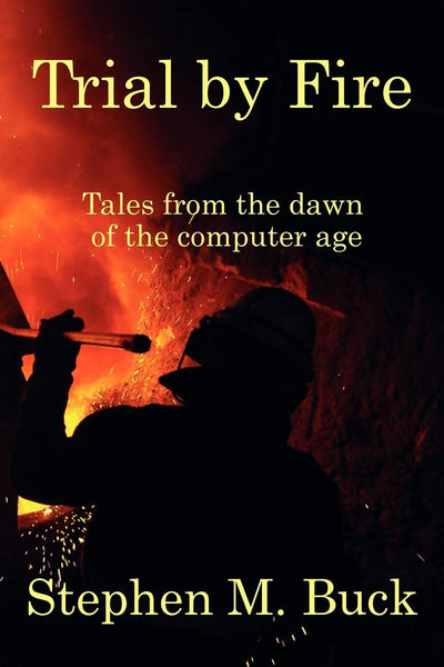 Trial by Fire: Tales From The Dawn of The Computer Age