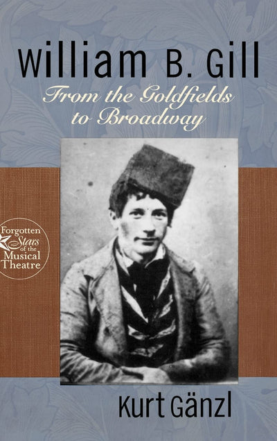 William B. Gill: From the Goldfields to Broadway (Forgotten Stars of the Musical Theatre)