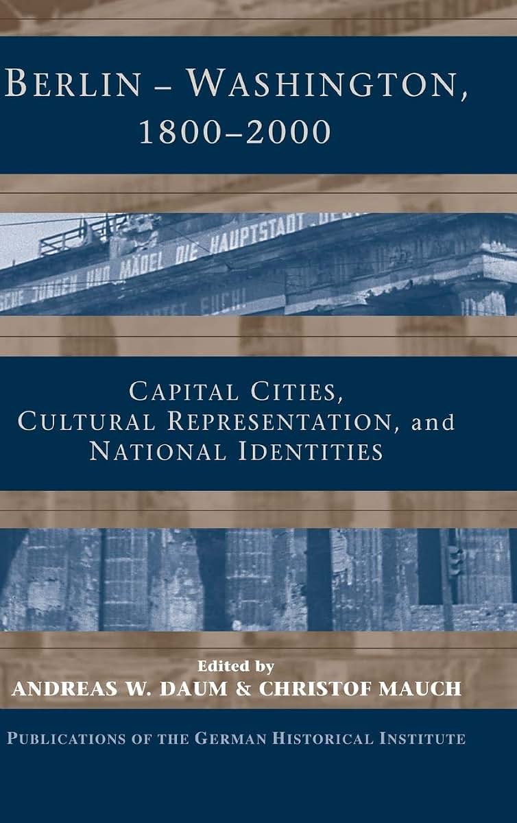 Berlin - Washington, 1800-2000: Capital Cities, Cultural Representation, and National Identities (Publications of the German Historical Institute)