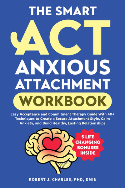 The Smart ACT Anxious Attachment Workbook: Easy Acceptance and Commitment Therapy Guide With 40+ Techniques to Create a Secure Attachment Style, Calm Anxiety, and Build Healthy, Lasting Relationships