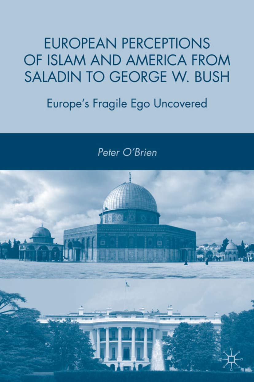 European Perceptions of Islam and America from Saladin to George W. Bush: Europes Fragile Ego Uncovered