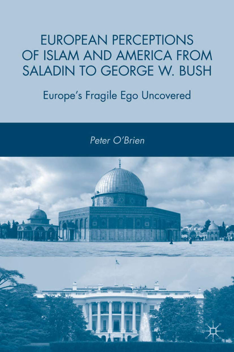 European Perceptions of Islam and America from Saladin to George W. Bush: Europes Fragile Ego Uncovered