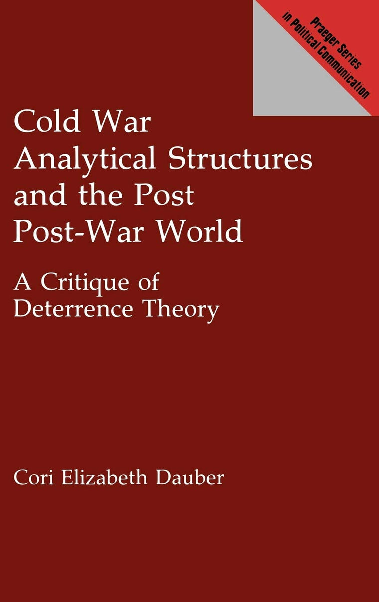 Cold War Analytical Structures and the Post Post-War World: A Critique of Deterrence Theory (Praeger Series in Political Communication)