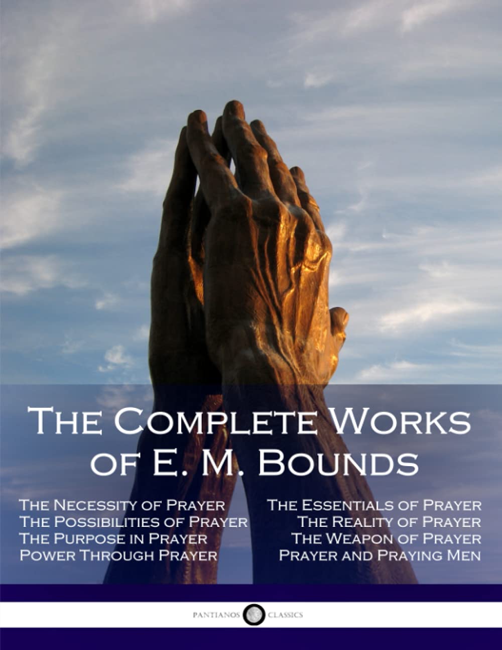 The Complete Works of E. M. Bounds: Through Prayer, Prayer and Praying Men, The Essentials of Prayer, The Necessity of Prayer, The Possibilities in Prayer, Purpose in Prayer, The Weapon of Prayer