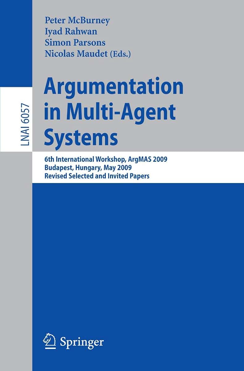 Argumentation in Multi-Agent Systems: 6th International Workshop, ArgMAS 2009, Budapest, Hungary, May 12, 2009. Revised Selected and Invited Papers (Lecture Notes in Computer Science, 6057)