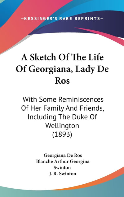 A Sketch Of The Life Of Georgiana, Lady De Ros: With Some Reminiscences Of Her Family And Friends, Including The Duke Of Wellington (1893)