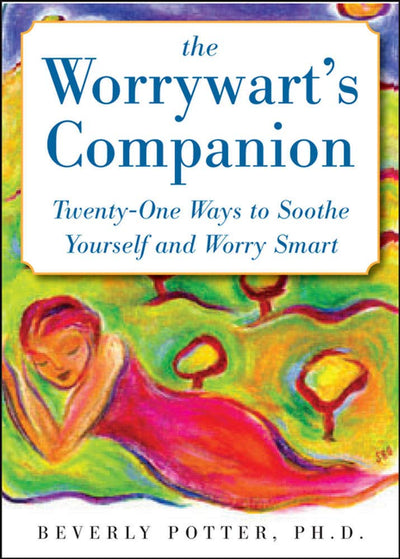 The Worrywart's Companion: Twenty-one Ways to Soothe Yourself and Worry Smart