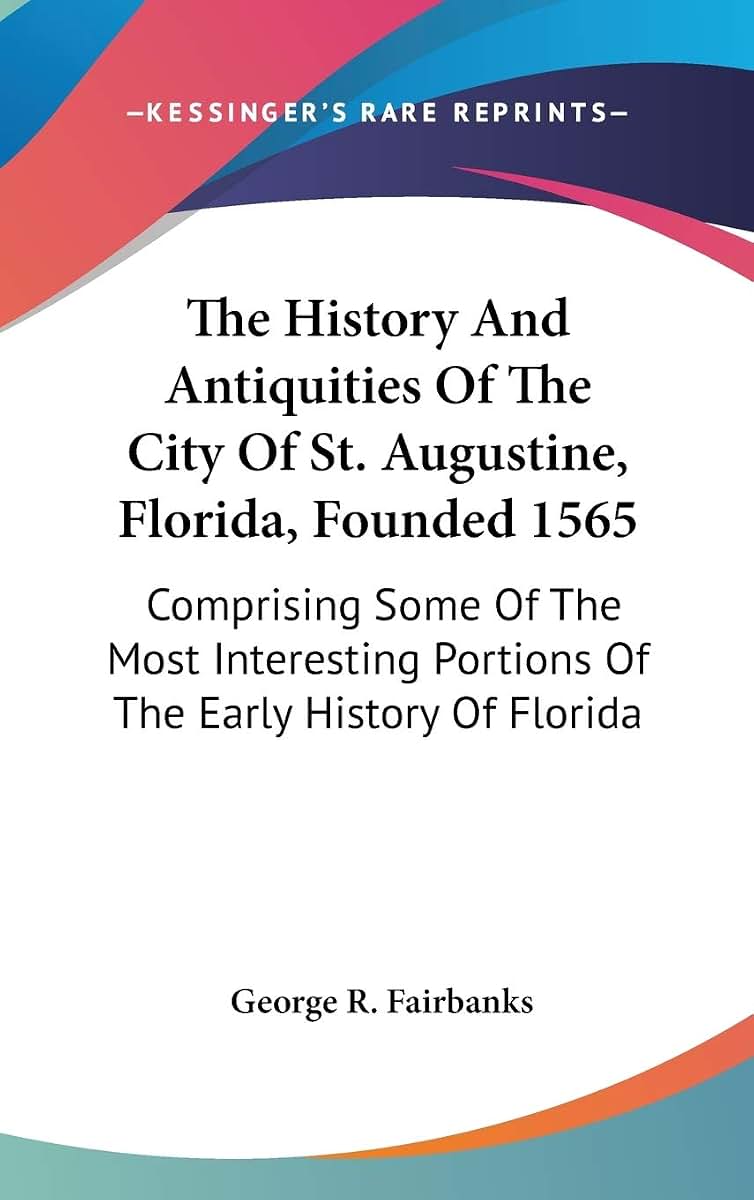 The History And Antiquities Of The City Of St. Augustine, Florida, Founded 1565: Comprising Some Of The Most Interesting Portions Of The Early History Of Florida
