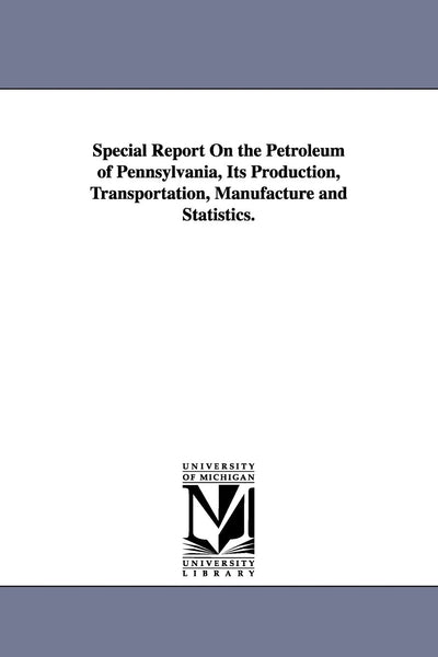 Special Report On the Petroleum of Pennsylvania, Its Production, Transportation, Manufacture and Statistics.