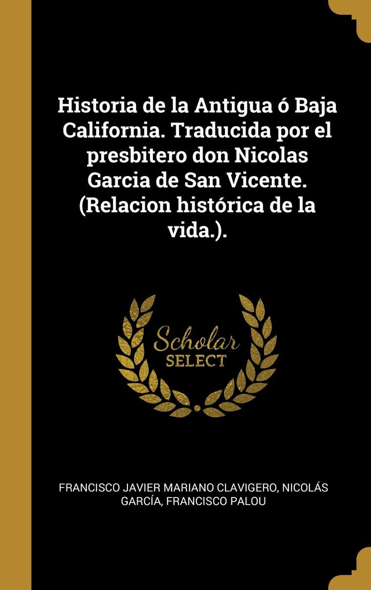 Historia de la Antigua ó Baja California. Traducida por el presbitero don Nicolas Garcia de San Vicente. (Relacion histórica de la vida.). (Spanish Edition)