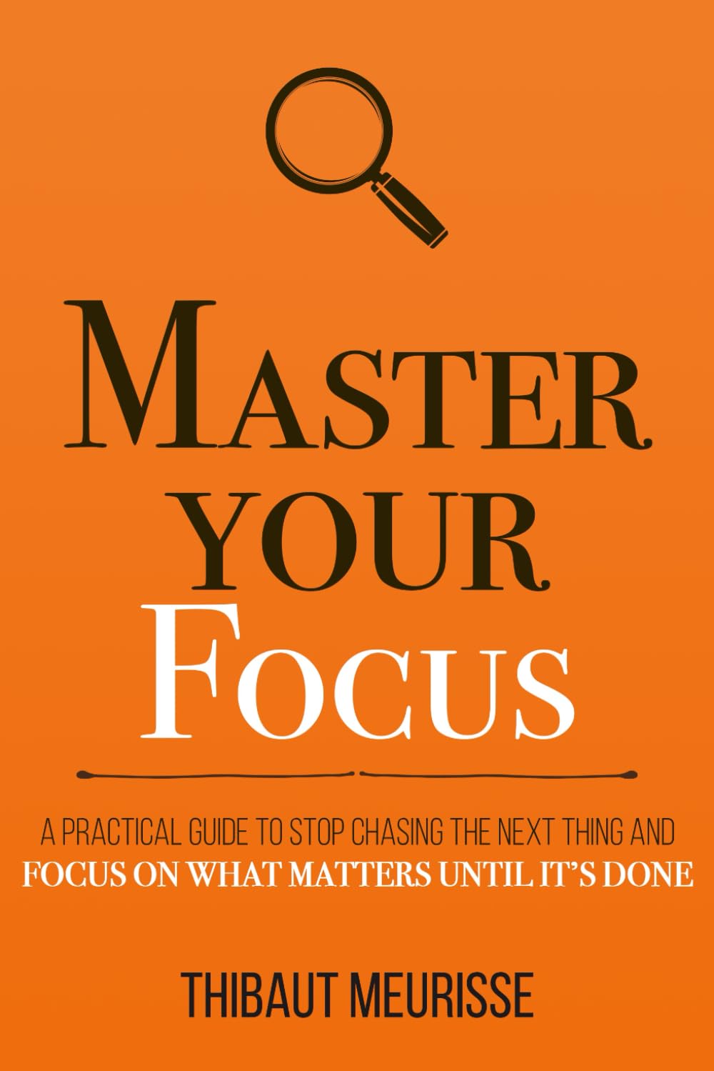 Master Your Focus: A Practical Guide to Stop Chasing the Next Thing and Focus on What Matters Until It's Done (Mastery Series)