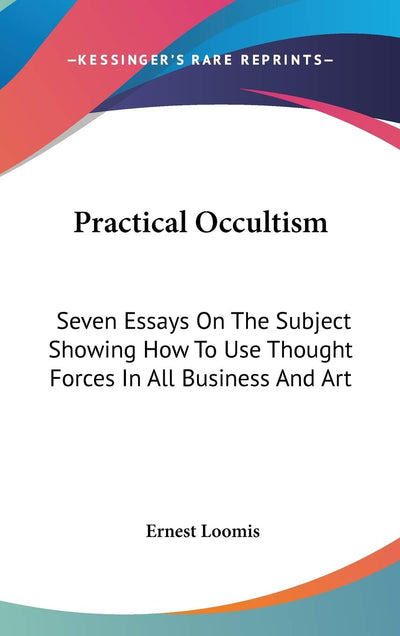Practical Occultism: Seven Essays On The Subject Showing How To Use Thought Forces In All Business And Art