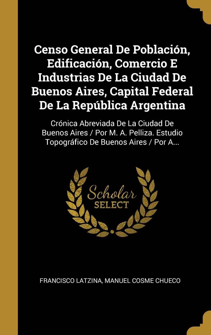 Censo General De Población, Edificación, Comercio E Industrias De La Ciudad De Buenos Aires, Capital Federal De La República Argentina: Crónica ... De Buenos Aires / Por A... (Spanish Edition)