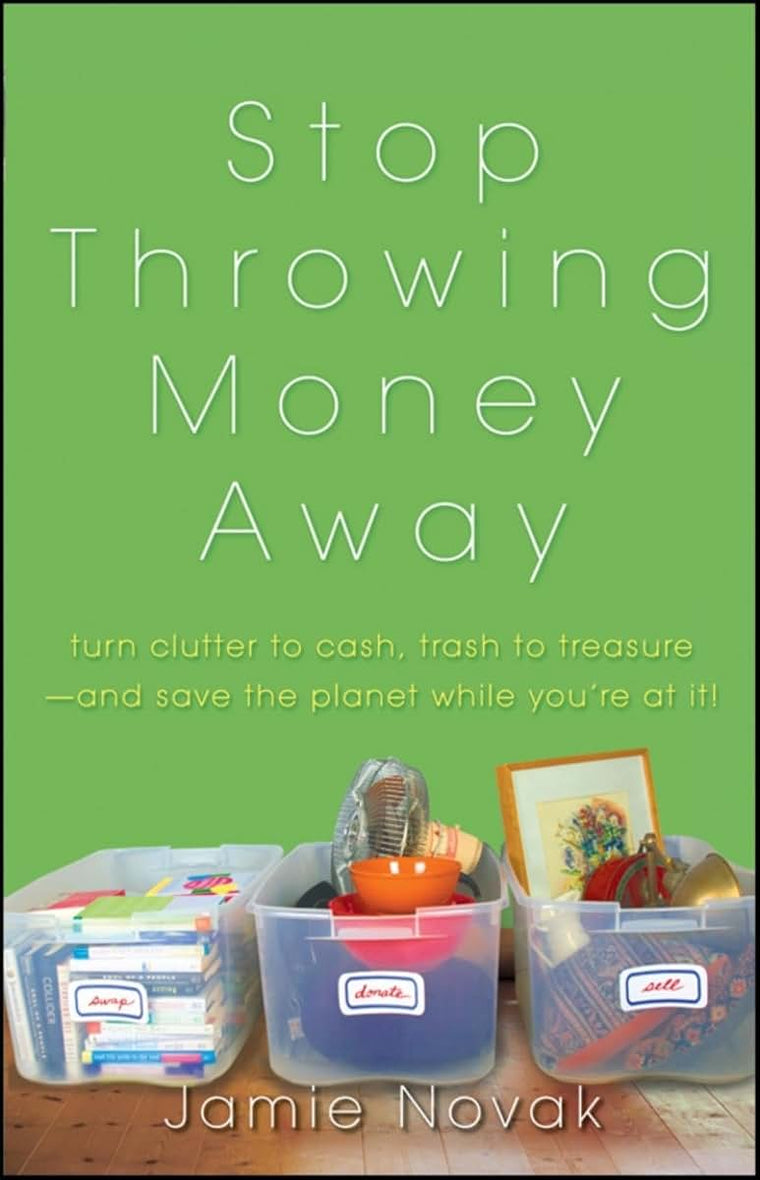 Stop Throwing Money Away: Turn Clutter to Cash, Trash to Treasure--And Save the Planet While You're at It