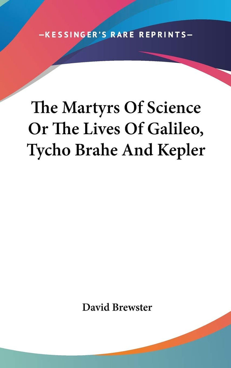 The Martyrs Of Science Or The Lives Of Galileo, Tycho Brahe And Kepler