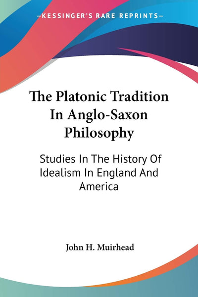 The Platonic Tradition In Anglo-Saxon Philosophy: Studies In The History Of Idealism In England And America