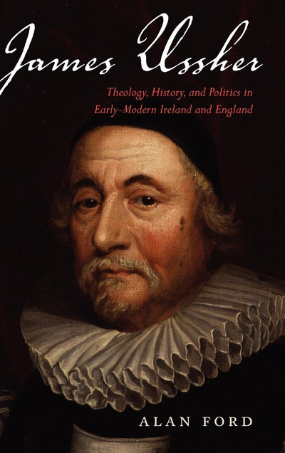 James Ussher: Theology, History, and Politics in Early-Modern Ireland and England