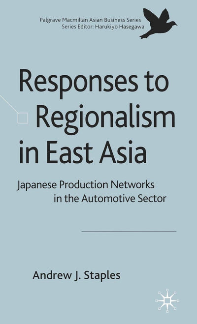 Responses to Regionalism in East Asia: Japanese Production Networks in the Automotive Sector (Palgrave Macmillan Asian Business Series)