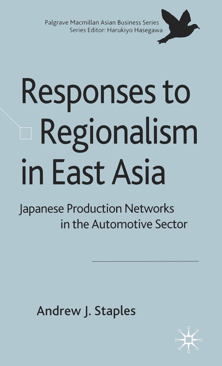 Responses to Regionalism in East Asia: Japanese Production Networks in the Automotive Sector (Palgrave Macmillan Asian Business Series)