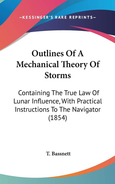 Outlines Of A Mechanical Theory Of Storms: Containing The True Law Of Lunar Influence, With Practical Instructions To The Navigator (1854)
