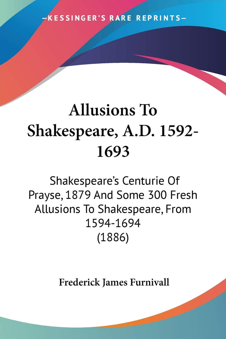Allusions To Shakespeare, A.D. 1592-1693: Shakespeare's Centurie Of Prayse, 1879 And Some 300 Fresh Allusions To Shakespeare, From 1594-1694 (1886)