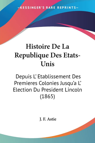 Histoire De La Republique Des Etats-Unis: Depuis L' Etablissement Des Premieres Colonies Jusqu'a L' Election Du President Lincoln (1865) (French Edition)