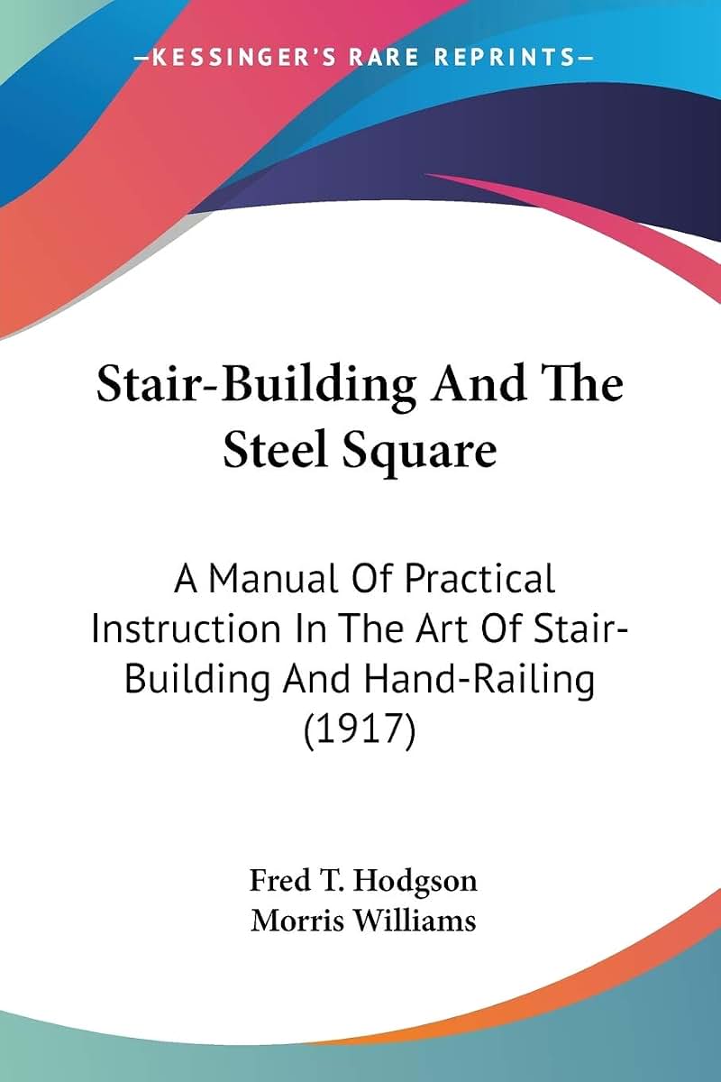 Stair-Building And The Steel Square: A Manual Of Practical Instruction In The Art Of Stair-Building And Hand-Railing (1917)