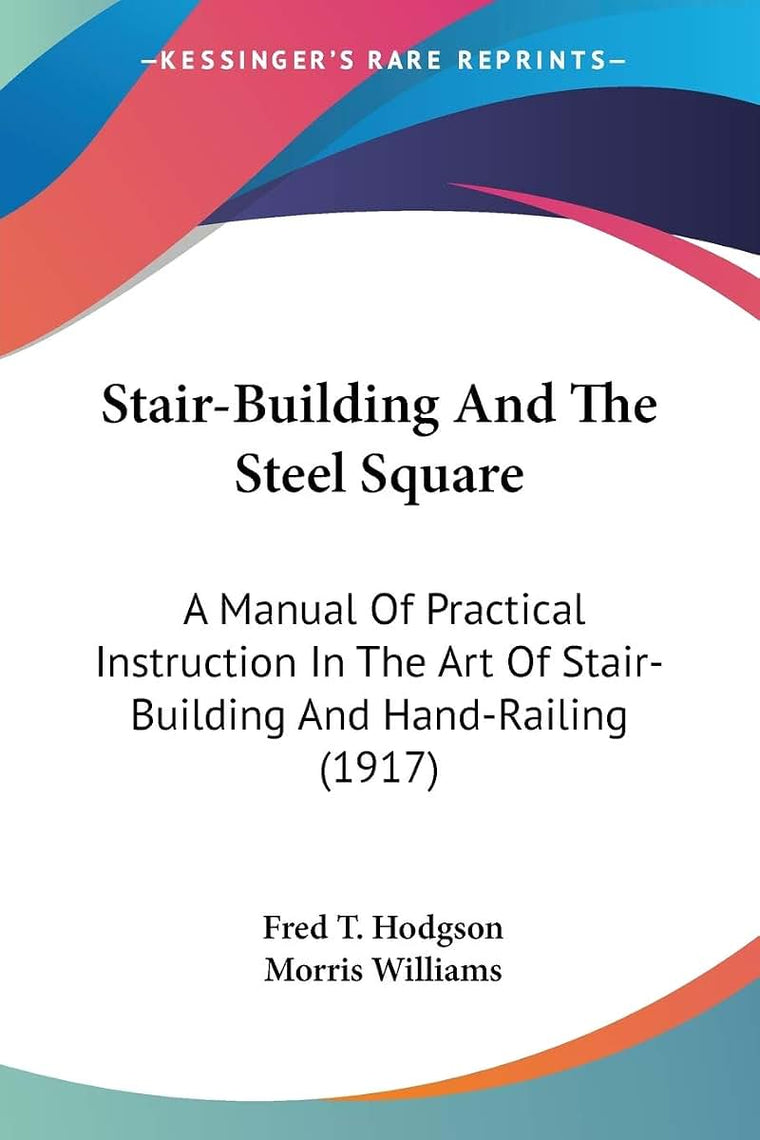 Stair-Building And The Steel Square: A Manual Of Practical Instruction In The Art Of Stair-Building And Hand-Railing (1917)