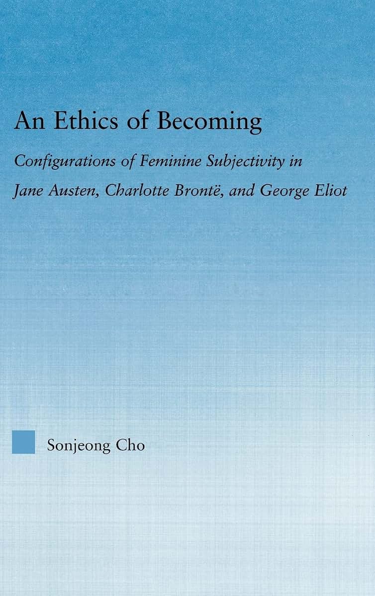 An Ethics of Becoming: Configurations of Feminine Subjectivity in Jane Austen Charlotte Bronte, and George Eliot (Literary Criticism and Cultural Theory)