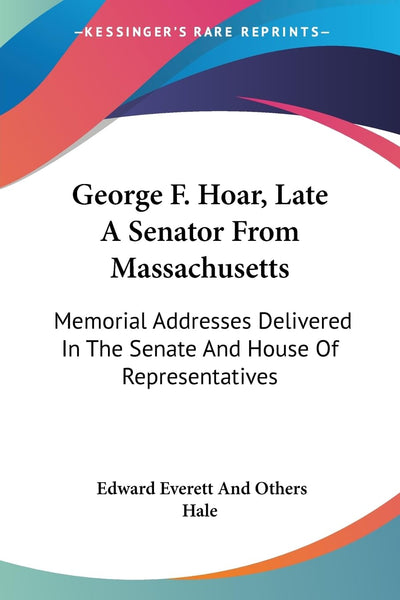 George F. Hoar, Late A Senator From Massachusetts: Memorial Addresses Delivered In The Senate And House Of Representatives
