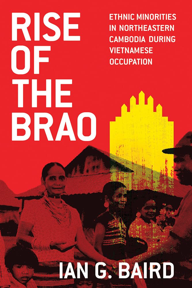 Rise of the Brao: Ethnic Minorities in Northeastern Cambodia during Vietnamese Occupation (New Perspectives in SE Asian Studies)