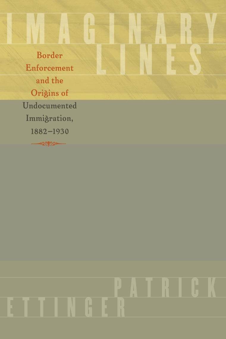 Imaginary Lines: Border Enforcement and the Origins of Undocumented Immigration, 1882-1930