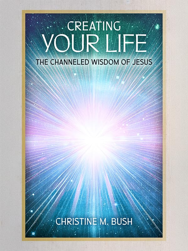 Creating Your Life: The Channeled Wisdom of Jesus