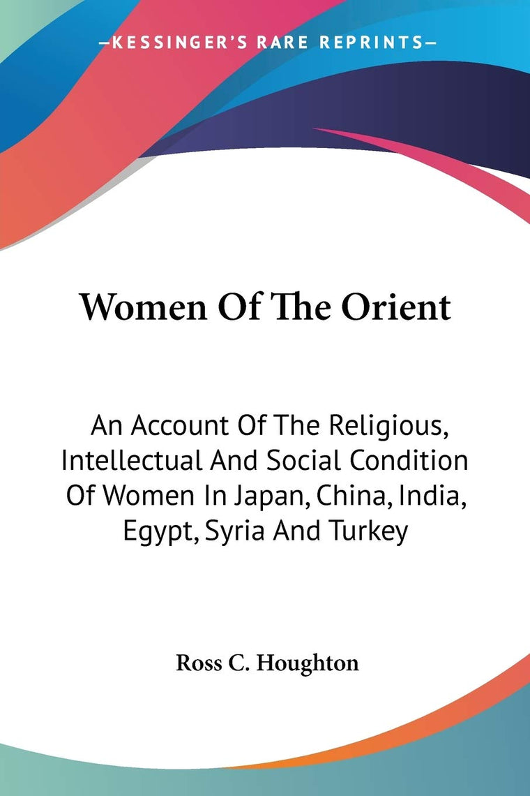 Women Of The Orient: An Account Of The Religious, Intellectual And Social Condition Of Women In Japan, China, India, Egypt, Syria And Turkey
