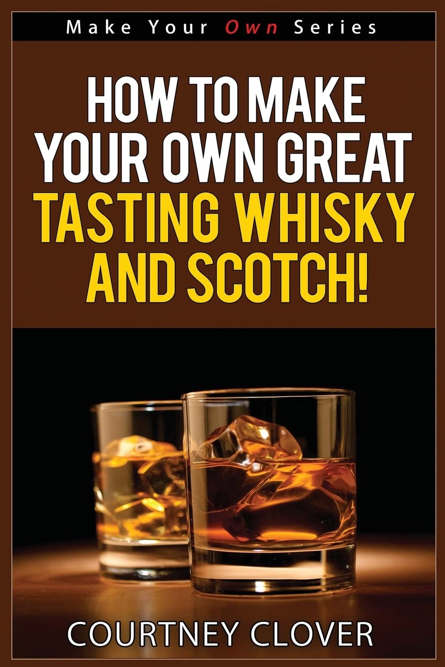 How To Make Your Own Great Tasting Whisky And Scotch (Make Your Own Series)