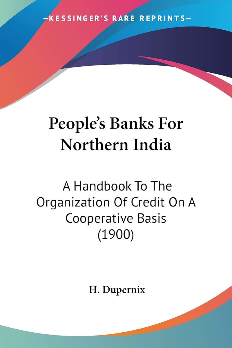 People's Banks For Northern India: A Handbook To The Organization Of Credit On A Cooperative Basis (1900)