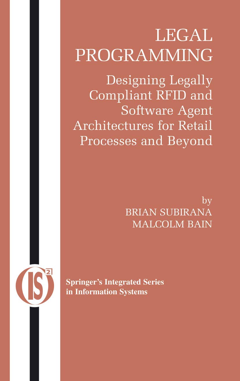 Legal Programming: Designing Legally Compliant RFID and Software Agent Architectures for Retail Processes and Beyond (Integrated Series in Information Systems, 4)