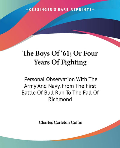 The Boys Of '61; Or Four Years Of Fighting: Personal Observation With The Army And Navy, From The First Battle Of Bull Run To The Fall Of Richmond