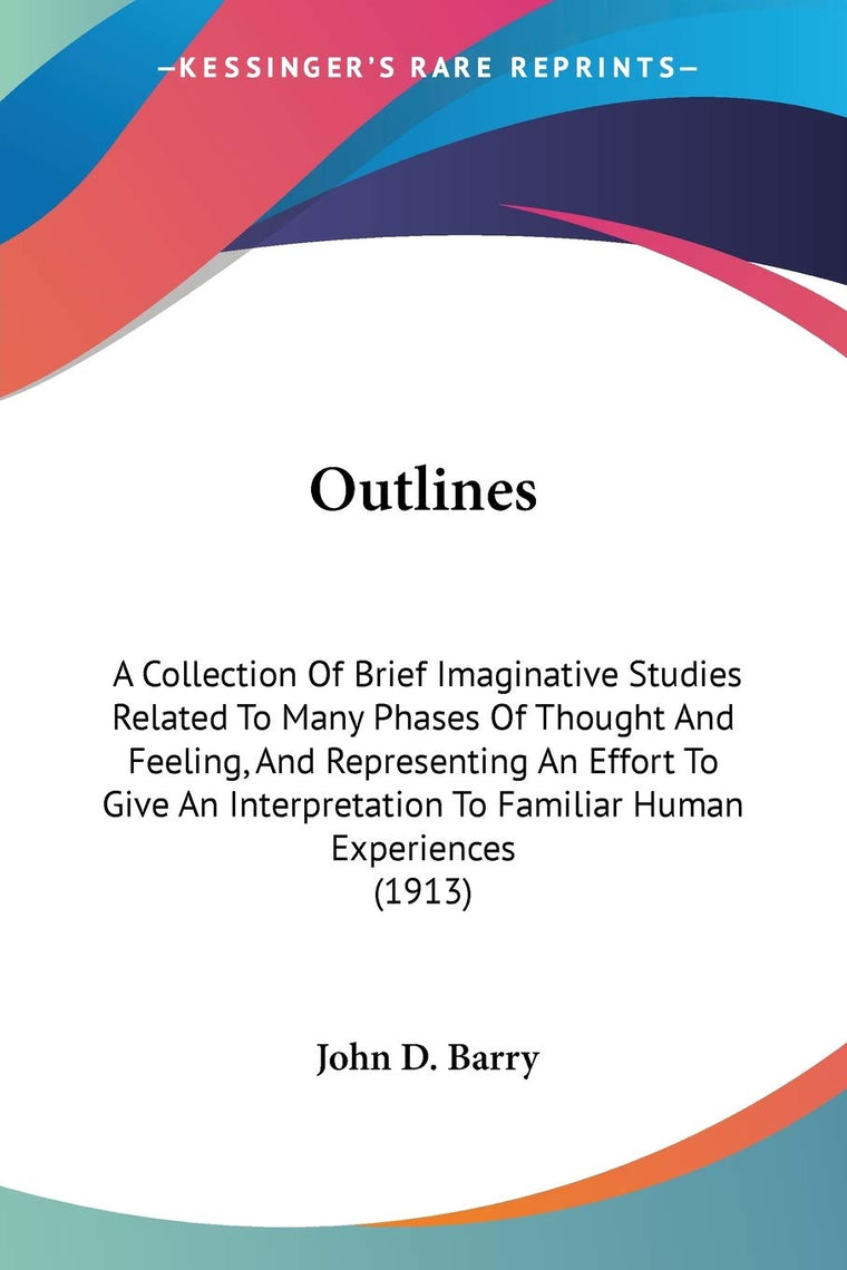 Outlines: A Collection Of Brief Imaginative Studies Related To Many Phases Of Thought And Feeling, And Representing An Effort To Give An Interpretation To Familiar Human Experiences (1913)