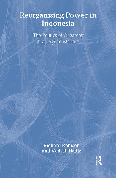 Reorganising Power in Indonesia: The Politics of Oligarchy in an Age of Markets (Routledge/City University of Hong Kong Southeast Asia Series)