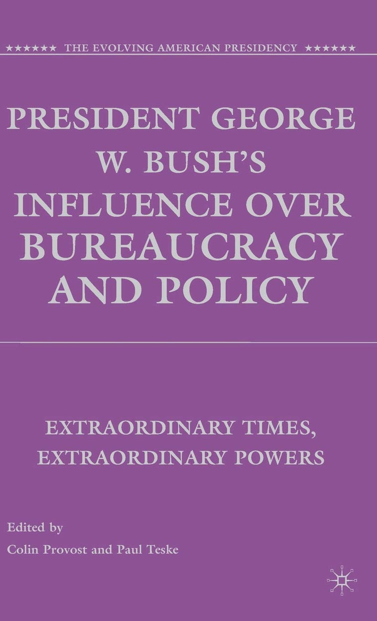 President George W. Bush's Influence over Bureaucracy and Policy: Extraordinary Times, Extraordinary Powers (The Evolving American Presidency)