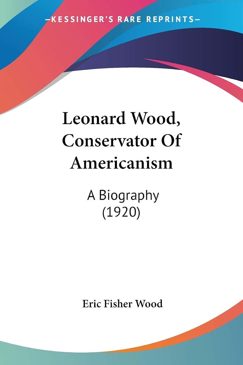 Leonard Wood, Conservator Of Americanism: A Biography (1920)