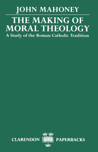 The Making of Moral Theology: A Study of the Roman Catholic Tradition (Clarendon Paperbacks)
