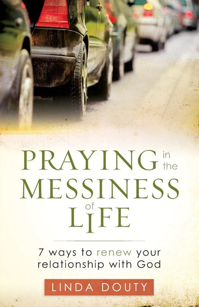 Praying in the Messiness of Life: 7 Ways to Renew Your Relationship with God