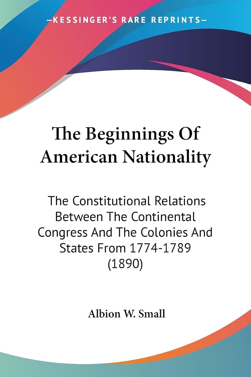 The Beginnings Of American Nationality: The Constitutional Relations Between The Continental Congress And The Colonies And States From 1774-1789 (1890)