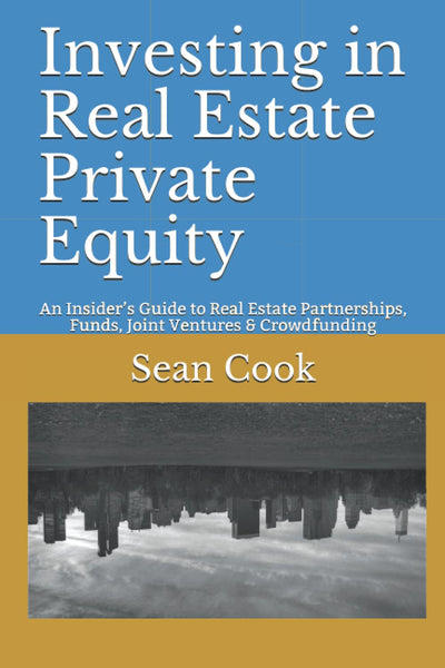 Investing in Real Estate Private Equity: An Insiders Guide to Real Estate Partnerships, Funds, Joint Ventures & Crowdfunding